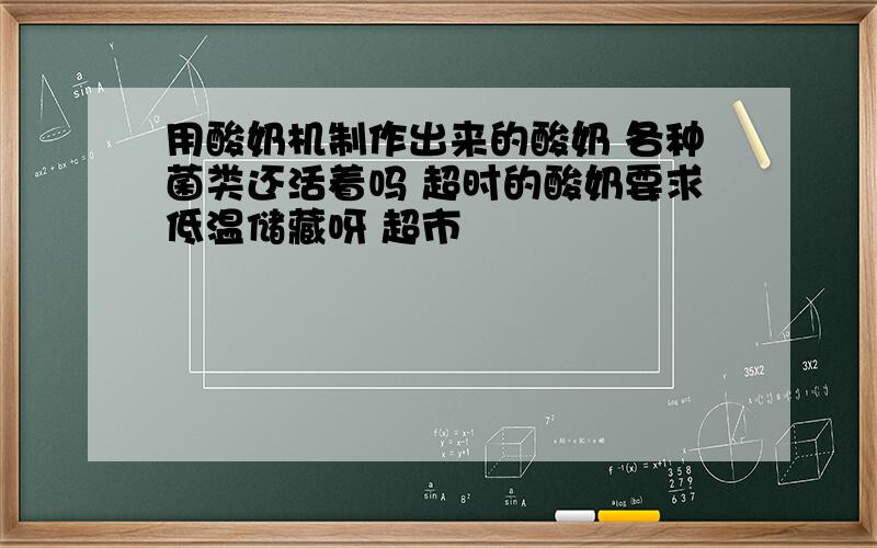 用酸奶机制作出来的酸奶 各种菌类还活着吗 超时的酸奶要求低温储藏呀 超市