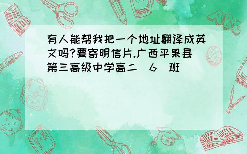 有人能帮我把一个地址翻译成英文吗?要寄明信片.广西平果县第三高级中学高二（6）班