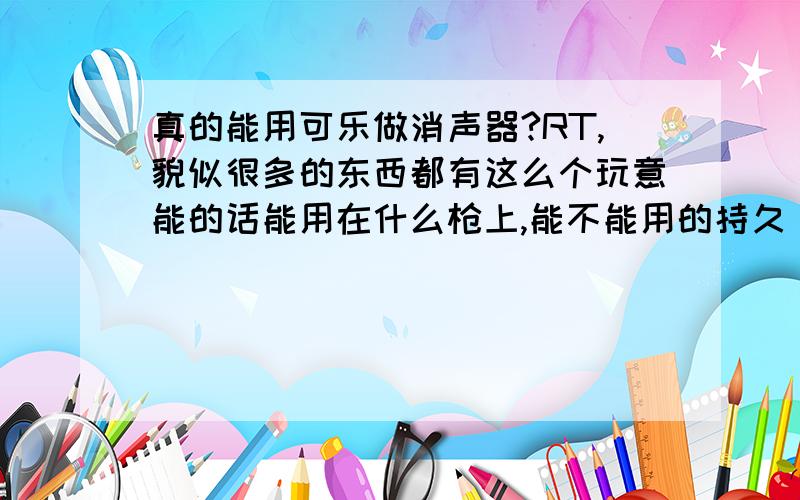 真的能用可乐做消声器?RT,貌似很多的东西都有这么个玩意能的话能用在什么枪上,能不能用的持久