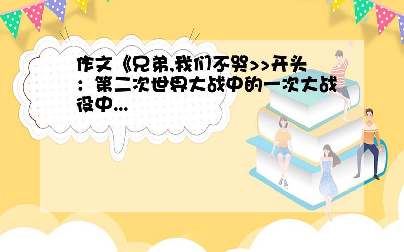 作文《兄弟,我们不哭>>开头：第二次世界大战中的一次大战役中...