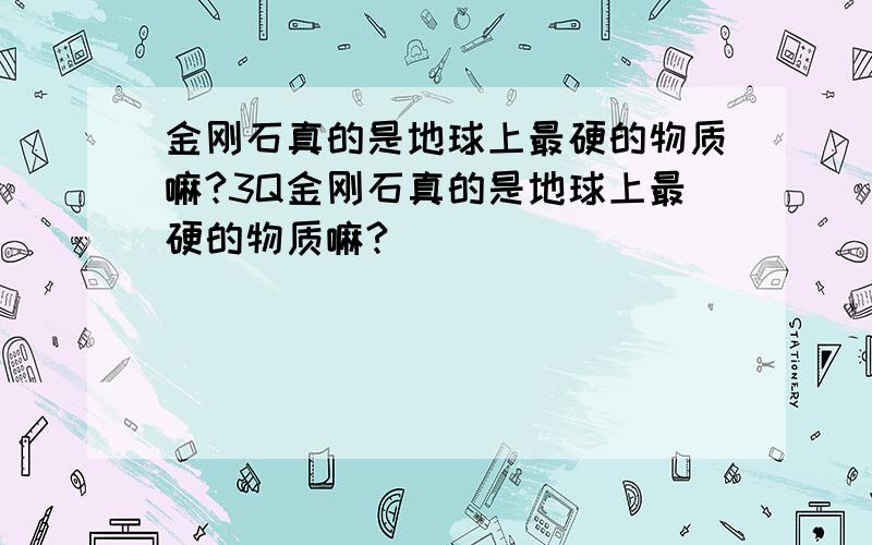 金刚石真的是地球上最硬的物质嘛?3Q金刚石真的是地球上最硬的物质嘛?