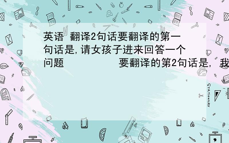 英语 翻译2句话要翻译的第一句话是,请女孩子进来回答一个问题          要翻译的第2句话是, 我是一位来自中国的朋友,我想找一个外国人聊天,好练习英语水平,你可以把你的lcq号码给我吗,或