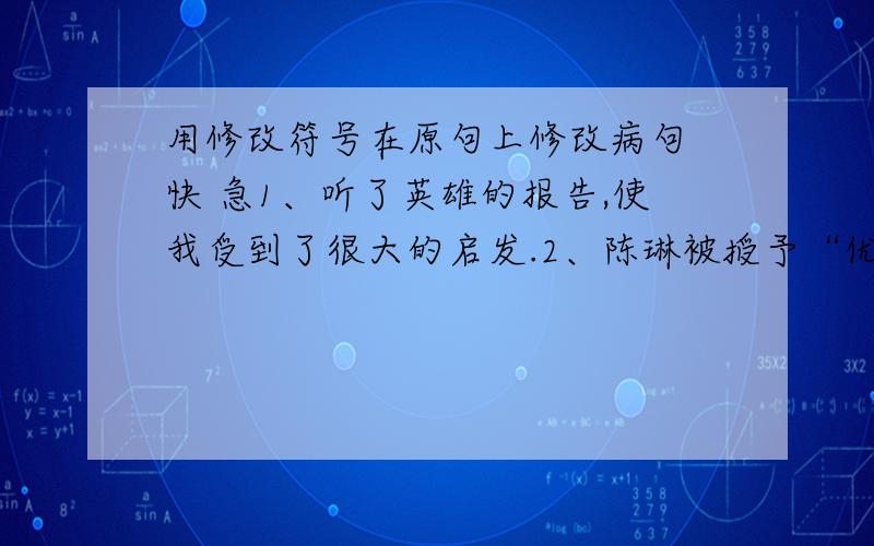 用修改符号在原句上修改病句 快 急1、听了英雄的报告,使我受到了很大的启发.2、陈琳被授予“优秀营业员”后,对自己的要求更严了.3、我们学科学的目的不是在于认识了解科学,而是在于立