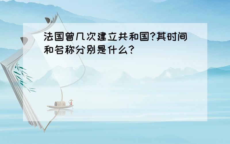 法国曾几次建立共和国?其时间和名称分别是什么?