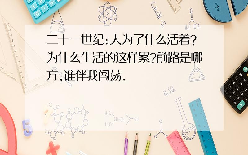 二十一世纪:人为了什么活着?为什么生活的这样累?前路是哪方,谁伴我闯荡.