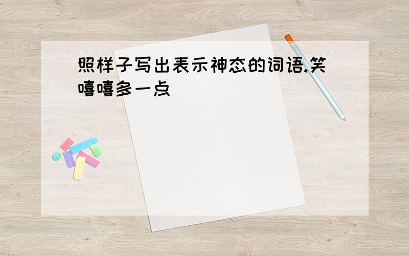 照样子写出表示神态的词语.笑嘻嘻多一点