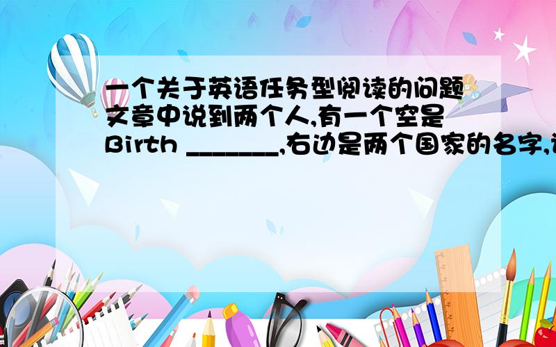 一个关于英语任务型阅读的问题文章中说到两个人,有一个空是Birth _______,右边是两个国家的名字,请问country要不要变为复数?是country还是place，要不要变成复数？