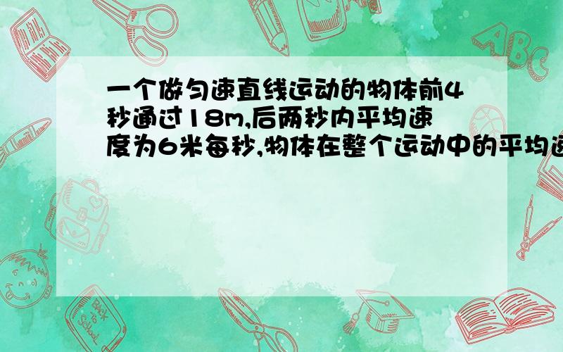 一个做匀速直线运动的物体前4秒通过18m,后两秒内平均速度为6米每秒,物体在整个运动中的平均速度为多少米每秒?要有过程！