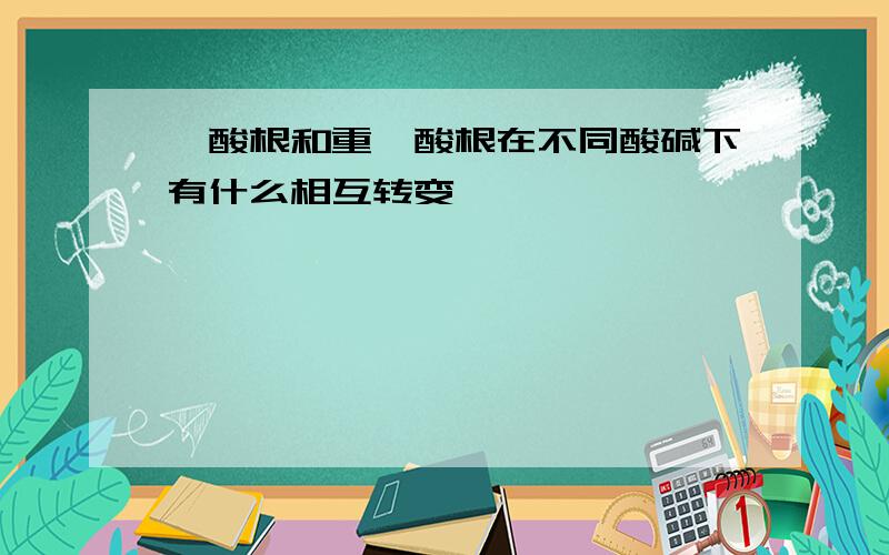 铬酸根和重铬酸根在不同酸碱下有什么相互转变