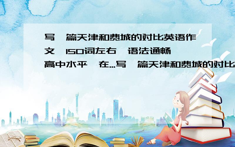 写一篇天津和费城的对比英语作文、150词左右、语法通畅、高中水平、在...写一篇天津和费城的对比英语作文、150词左右、语法通畅、高中水平、在线等.