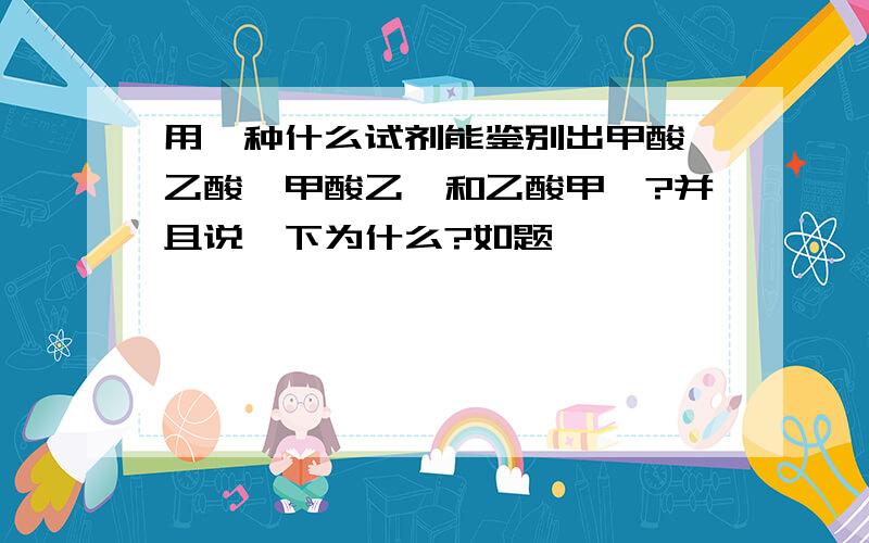 用一种什么试剂能鉴别出甲酸,乙酸,甲酸乙酯和乙酸甲酯?并且说一下为什么?如题