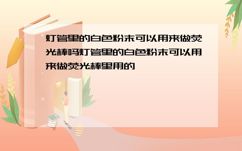 灯管里的白色粉末可以用来做荧光棒吗灯管里的白色粉末可以用来做荧光棒里用的