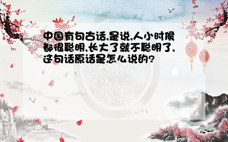 中国有句古话,是说,人小时侯都很聪明,长大了就不聪明了,这句话原话是怎么说的?