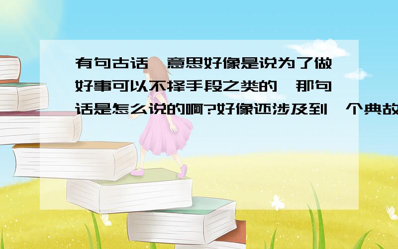 有句古话,意思好像是说为了做好事可以不择手段之类的,那句话是怎么说的啊?好像还涉及到一个典故,一个名人做地方官时收拾了一个豪强,还跟鹅什么的有关