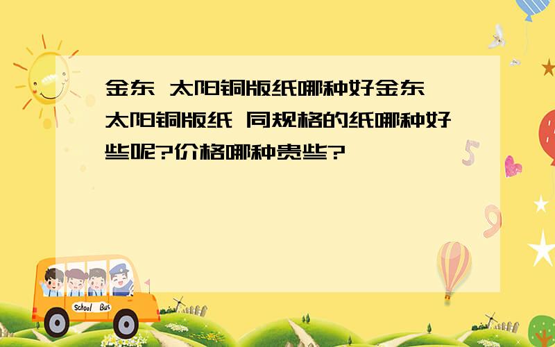 金东 太阳铜版纸哪种好金东 太阳铜版纸 同规格的纸哪种好些呢?价格哪种贵些?