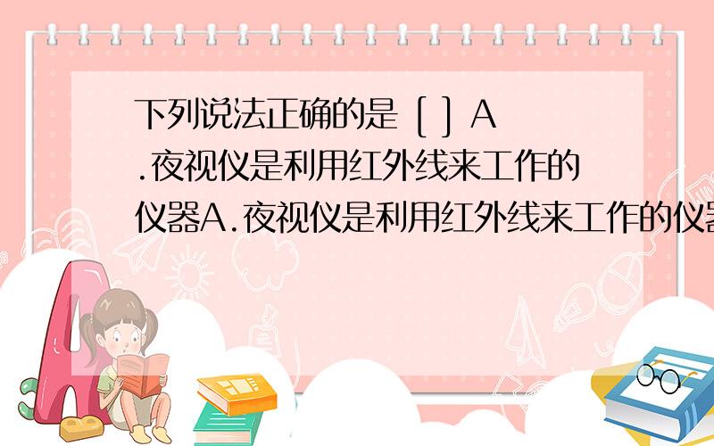 下列说法正确的是 [ ] A.夜视仪是利用红外线来工作的仪器A.夜视仪是利用红外线来工作的仪器B.半导体、超导体的导电性能介于导体和绝缘体之间 C.分子的结构与太阳系十分相似,它的中心是