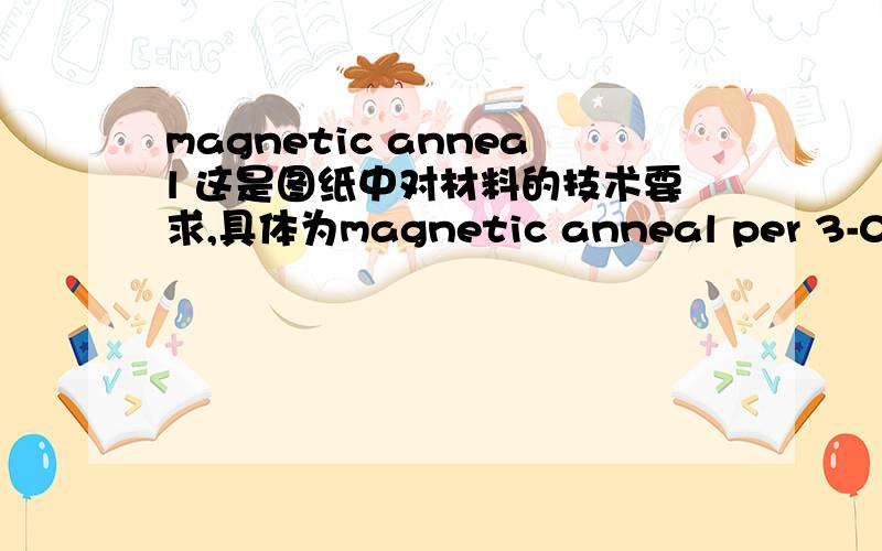 magnetic anneal 这是图纸中对材料的技术要求,具体为magnetic anneal per 3-09-0259这样一句话.