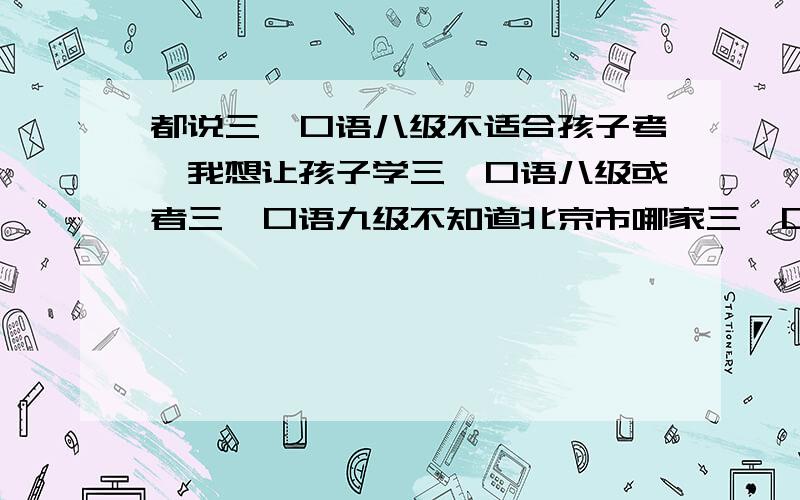 都说三一口语八级不适合孩子考,我想让孩子学三一口语八级或者三一口语九级不知道北京市哪家三一口语高级别通过率高点,最好是三一口语优秀率高?