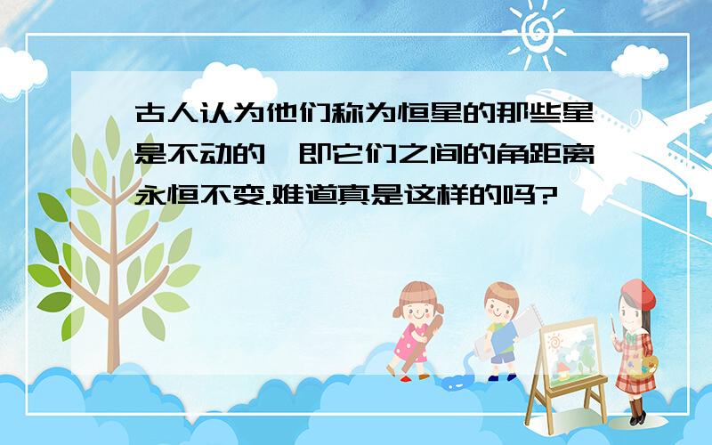 古人认为他们称为恒星的那些星是不动的,即它们之间的角距离永恒不变.难道真是这样的吗?