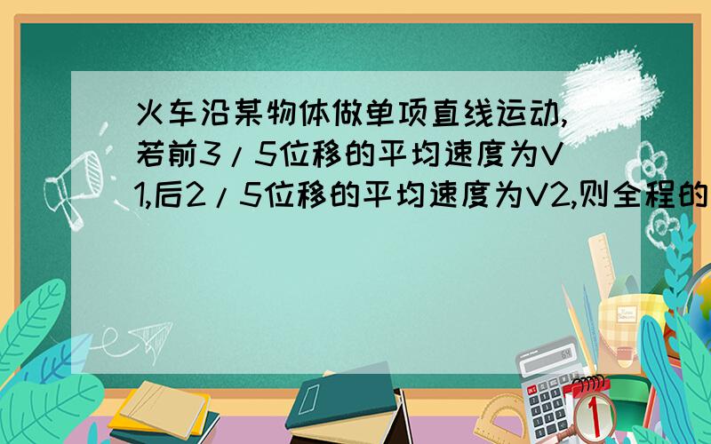 火车沿某物体做单项直线运动,若前3/5位移的平均速度为V1,后2/5位移的平均速度为V2,则全程的平均速度为