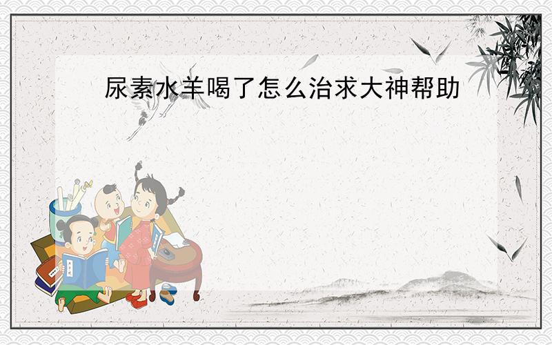 尿素水羊喝了怎么治求大神帮助