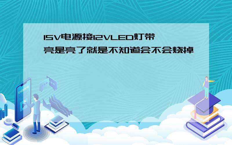 15V电源接12VLED灯带亮是亮了就是不知道会不会烧掉