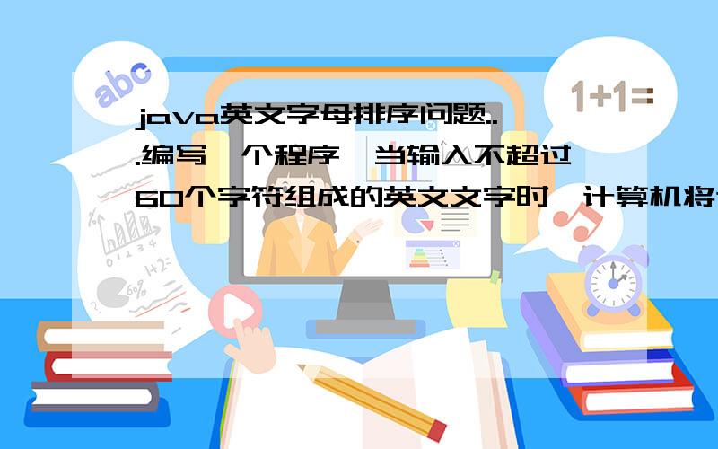 java英文字母排序问题...编写一个程序,当输入不超过60个字符组成的英文文字时,计算机将这个句子 中的字母按英文字典字母顺序重新排列,排列后的单词的长度要与原始句子中的长度 相同.例