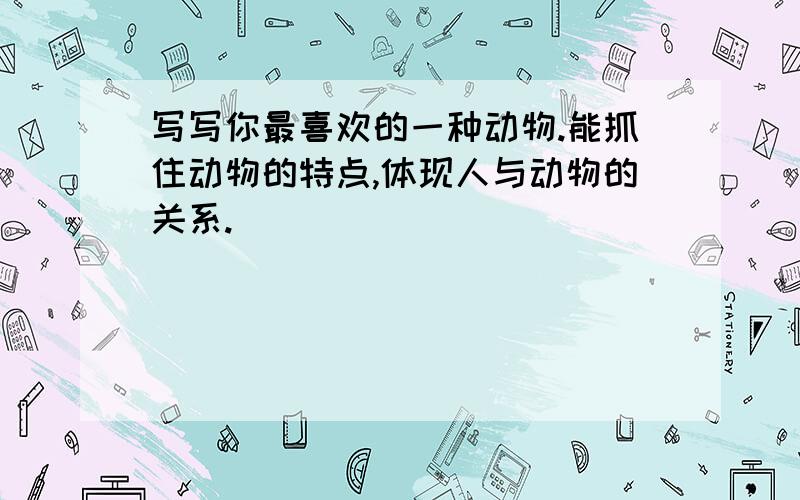 写写你最喜欢的一种动物.能抓住动物的特点,体现人与动物的关系.