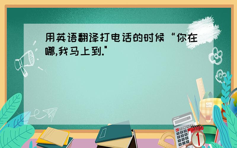 用英语翻译打电话的时候“你在哪,我马上到.