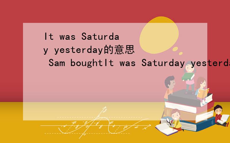 It was Saturday yesterday的意思 Sam boughtIt was Saturday yesterday的意思Sam bought a heavy watch的意思Amy wanted to buy a dress的意思The white dress was too short for Amy的意思Amy bought a pink dress的意思