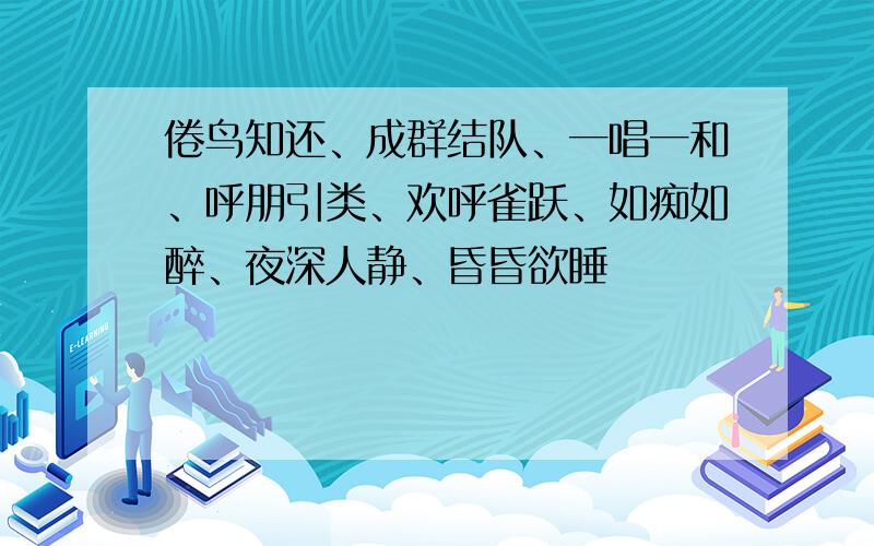 倦鸟知还、成群结队、一唱一和、呼朋引类、欢呼雀跃、如痴如醉、夜深人静、昏昏欲睡