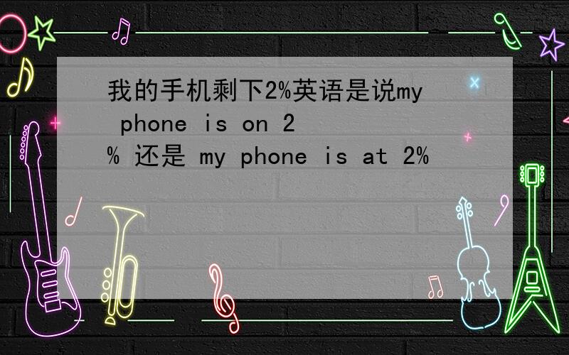 我的手机剩下2%英语是说my phone is on 2% 还是 my phone is at 2%