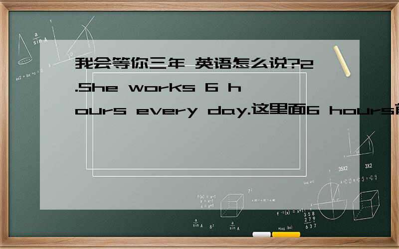 我会等你三年 英语怎么说?2.She works 6 hours every day.这里面6 hours前面怎么不加介词for?