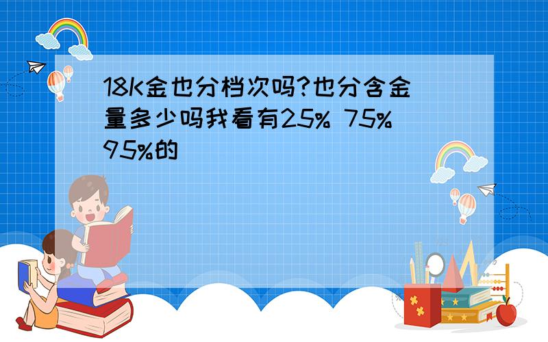 18K金也分档次吗?也分含金量多少吗我看有25% 75%95%的