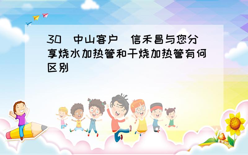 30(中山客户)信禾昌与您分享烧水加热管和干烧加热管有何区别