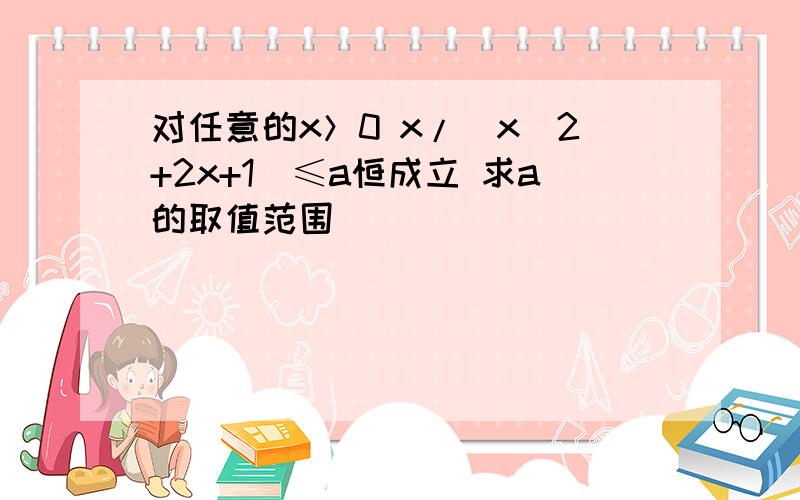 对任意的x＞0 x/(x^2+2x+1)≤a恒成立 求a的取值范围