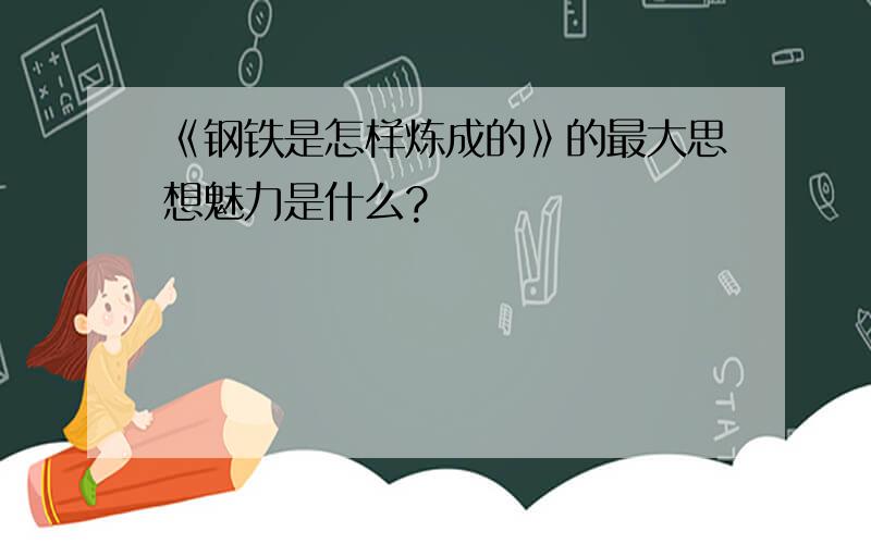 《钢铁是怎样炼成的》的最大思想魅力是什么?