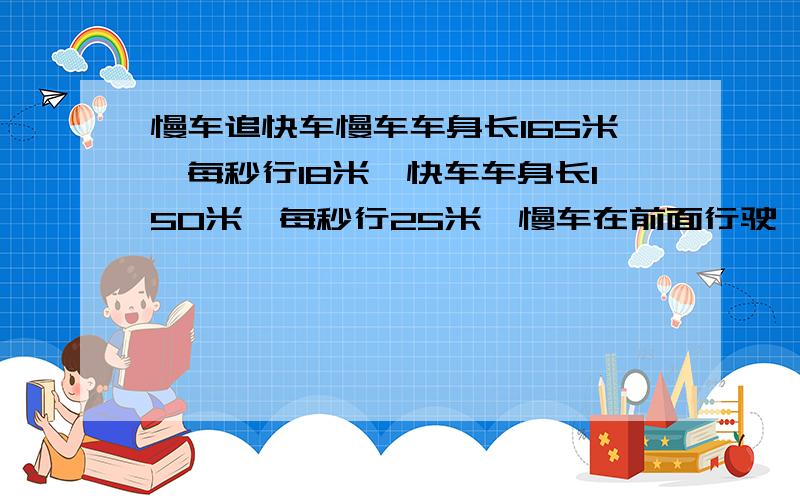 慢车追快车慢车车身长165米,每秒行18米,快车车身长150米,每秒行25米,慢车在前面行驶,快车在后面追,从追上到完全超过需要多长时间?注意是完全超过要考虑车身长的问题,尽量不用方程