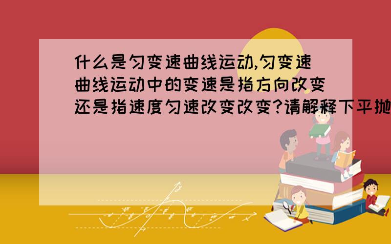 什么是匀变速曲线运动,匀变速曲线运动中的变速是指方向改变还是指速度匀速改变改变?请解释下平抛平抛运动,水平方向速度恒定,但竖直方向有加速度,速度就不是恒定了,那为什么还叫匀变