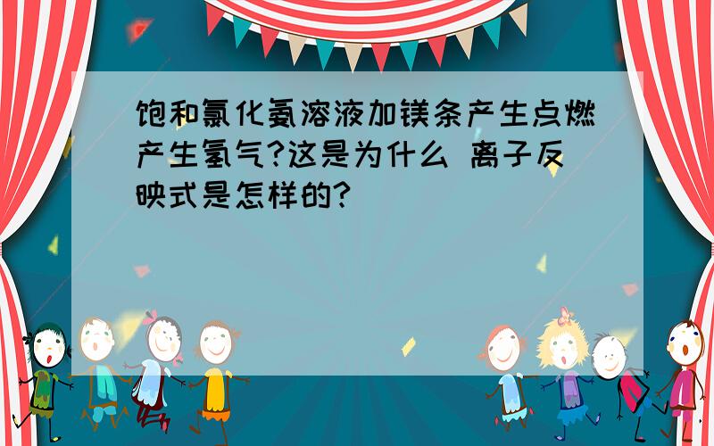 饱和氯化氨溶液加镁条产生点燃产生氢气?这是为什么 离子反映式是怎样的?