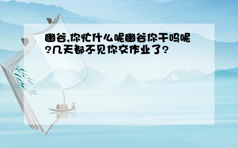 幽谷,你忙什么呢幽谷你干吗呢?几天都不见你交作业了?