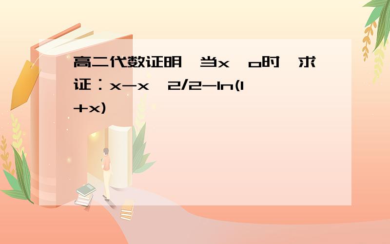 高二代数证明,当x>o时,求证：x-x^2/2-ln(1+x)