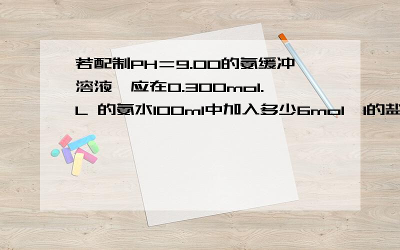 若配制PH＝9.00的氨缓冲溶液,应在0.300mol.L 的氨水100ml中加入多少6mol,l的盐酸?跪谢!