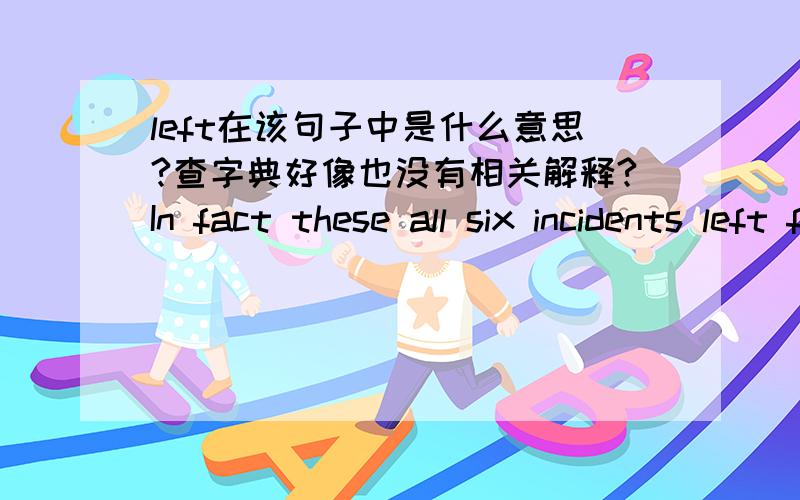 left在该句子中是什么意思?查字典好像也没有相关解释?In fact these all six incidents left four people dead,four alleged criminals dead and two others wounded in the hospital.