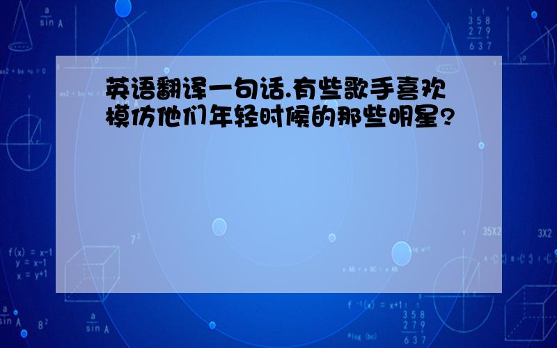 英语翻译一句话.有些歌手喜欢模仿他们年轻时候的那些明星?