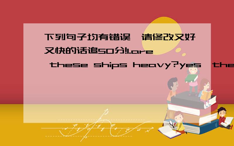 下列句子均有错误,请修改又好又快的话追50分!1.are these ships heavy?yes,they’ re.2.what about something eat?3.It’s time to go and play game.4.Let me to have a look.5.All of the students is young pioneers.