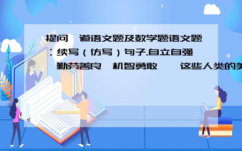 提问一道语文题及数学题语文题：续写（仿写）句子.自立自强、勤劳善良、机智勇敢……这些人类的美德像一颗颗钻石,永远闪亮；像____________________；像__________________.数学题：一项工程,甲