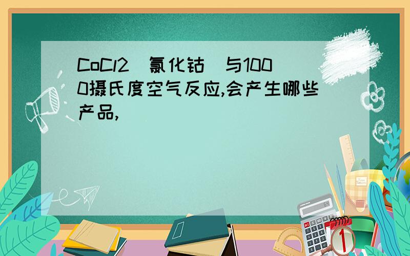 CoCl2(氯化钴）与1000摄氏度空气反应,会产生哪些产品,