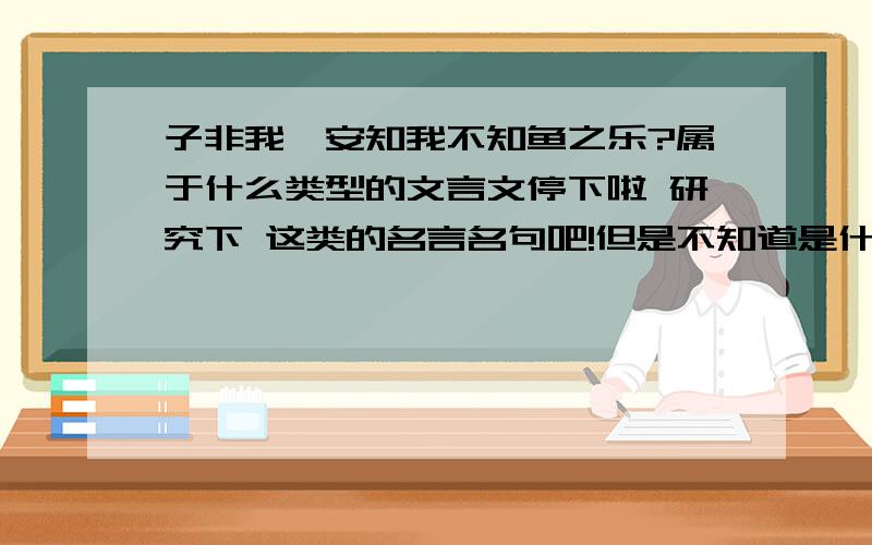 子非我,安知我不知鱼之乐?属于什么类型的文言文停下啦 研究下 这类的名言名句吧!但是不知道是什么类型的 比如“励志”啦!有谁知道啊