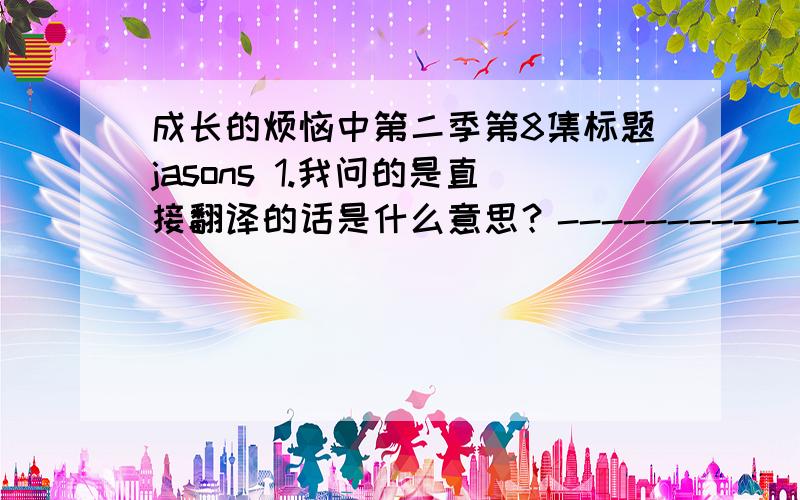 成长的烦恼中第二季第8集标题jasons 1.我问的是直接翻译的话是什么意思？----------------------------------2.qcx0914：杰森的软肋？----------------------------------3.这一集中没有有关杰森肋骨的事。是不